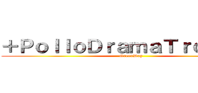 ＋ＰｏｌｌｏＤｒａｍａＴｒｏｎｉｋ＋ (GreenDay)