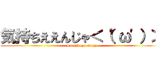 気持ちええんじゃ＜（'ω'）＞ (moichidoyaritaize)