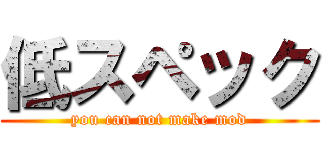 低スペック (you can not make mod)