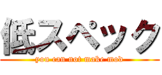 低スペック (you can not make mod)
