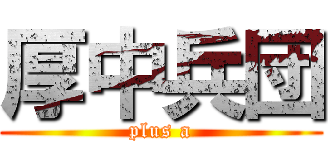 厚中兵団 (plus a)