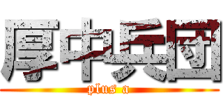 厚中兵団 (plus a)