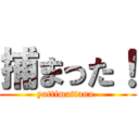 捕まった！ (yattimattana-)