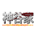 神谷家 (that family is god)