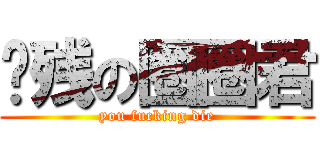 脑残の圈圈君 (you fucking die)