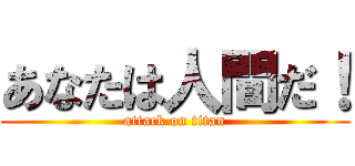 あなたは人間だ！ (attack on titan)