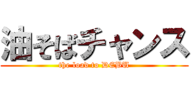 油そばチャンス (the load to DEBU)