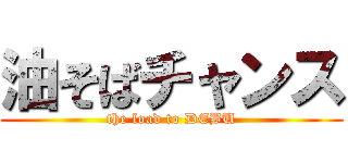 油そばチャンス (the load to DEBU)