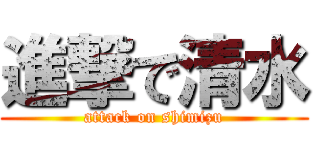 進撃で清水 (attack on shimizu)