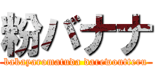 粉バナナ (bakayaromatuda darewoutteru)