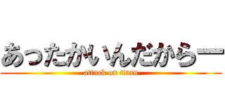 あったかいんだからー (attack on titan)