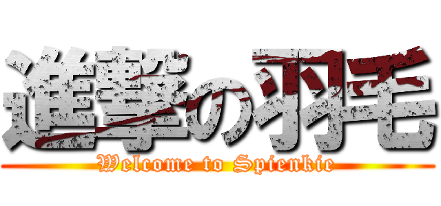 進撃の羽毛 (Welcome to Spienkie)