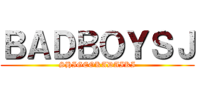 ＢＡＤＢＯＹＳＪ (SHIGEOKADAIKI)