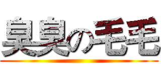 臭臭の毛毛 ()