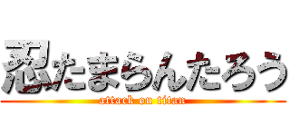 忍たまらんたろう (attack on titan)