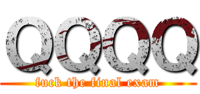 ＱＱＱＱ (fuck the final exam)