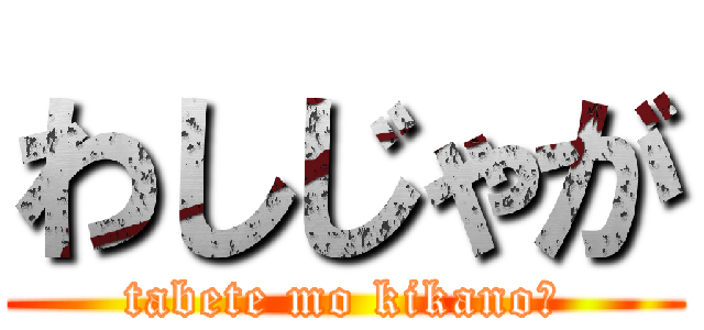 わしじゃが (tabete mo kikano?)