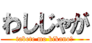 わしじゃが (tabete mo kikano?)