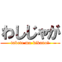 わしじゃが (tabete mo kikano?)