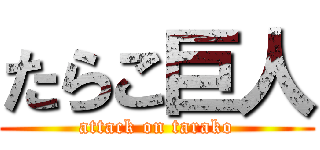 たらこ巨人 (attack on tarako)