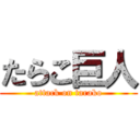 たらこ巨人 (attack on tarako)