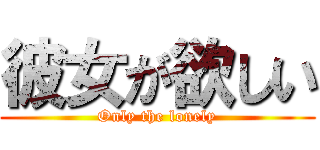 彼女が欲しい (Only the lonely)