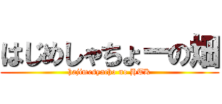 はじめしゃちょーの畑 (hajimesyacho no HTK)