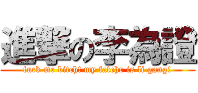 進撃の李為證 (fuck me bitch! my fatehr is li gang!)
