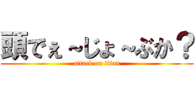 頭でぇ～じょ～ぶか？ (attack on titan)
