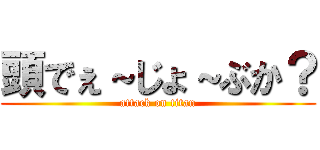 頭でぇ～じょ～ぶか？ (attack on titan)