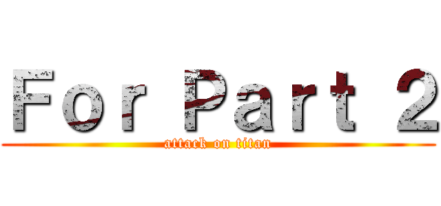 Ｆｏｒ Ｐａｒｔ ２ (attack on titan)