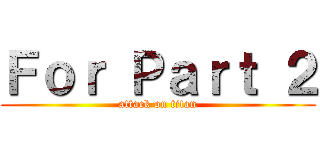 Ｆｏｒ Ｐａｒｔ ２ (attack on titan)