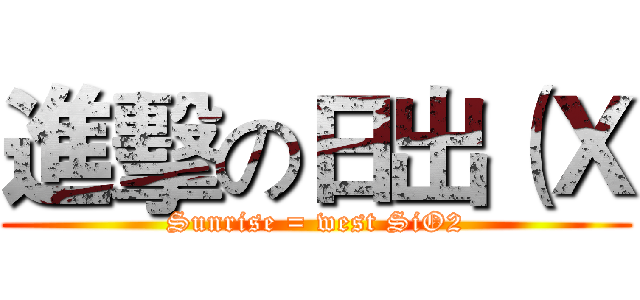 進擊の日出（Ｘ (Sunrise = west SiO2)