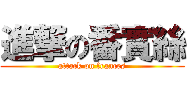 進撃の番實絲 (attack on frances)