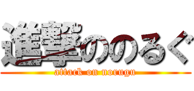 進撃ののるぐ (attack on norugu)