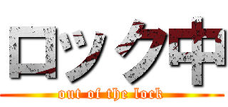 ロック中 (out of the lock)