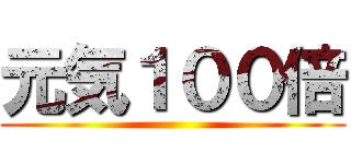 元気１００倍 ()