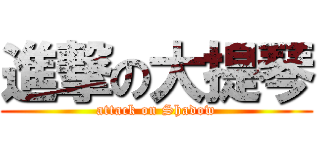 進撃の大提琴 (attack on Shadow)