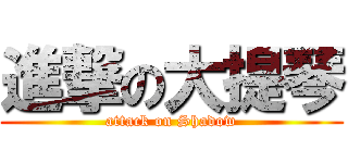 進撃の大提琴 (attack on Shadow)