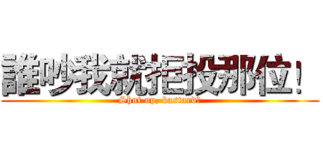 誰吵我就拒投那位！ (Shut up, bastard！)