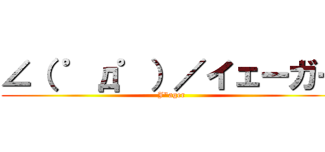 ∠（ ゜д゜）／イェーガー (J\"ager)