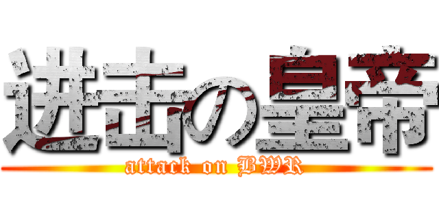 进击の皇帝 (attack on BWR)