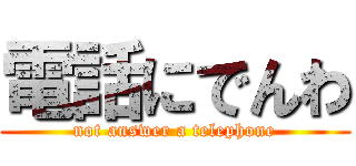 電話にでんわ (not answer a telephone)