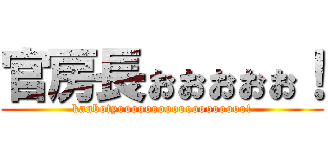 官房長ぉぉぉぉぉ！ (kanbotyooooooooooooooooooo!)