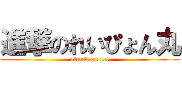 進撃のれいぴょん丸 (attack on rei)