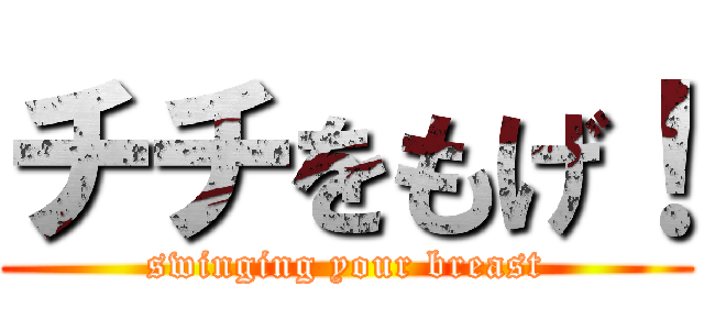 チチをもげ！ (swinging your breast)