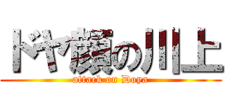 ドヤ顔の川上 (attack on Doya)