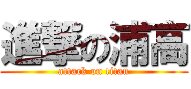 進撃の浦高 (attack on titan)