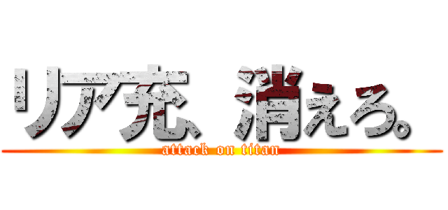 リア充、消えろ。 (attack on titan)