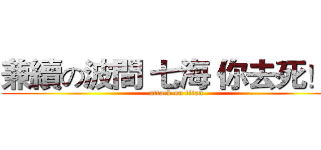 兼續の波間 七海 你去死！！ (attack on titan)